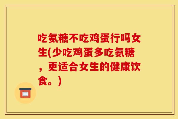 吃氨糖不吃鸡蛋行吗女生(少吃鸡蛋多吃氨糖，更适合女生的健康饮食。)