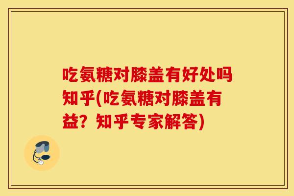 吃氨糖对膝盖有好处吗知乎(吃氨糖对膝盖有益？知乎专家解答)