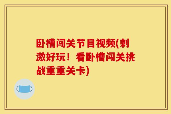 卧槽闯关节目视频(刺激好玩!看卧槽闯关挑战重重关卡) 卧槽闯关节目视频(刺激好玩!看卧槽闯关挑战重重关卡)