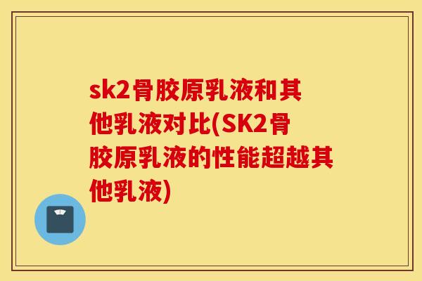 sk2骨胶原乳液和其他乳液对比(SK2骨胶原乳液的性能超越其他乳液)