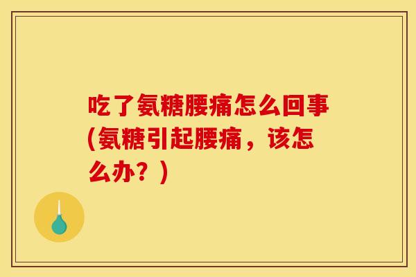 吃了氨糖腰痛怎么回事(氨糖引起腰痛，该怎么办？)