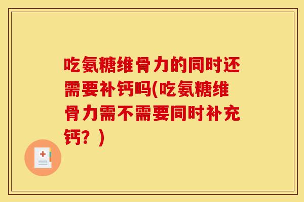 吃氨糖维骨力的同时还需要补钙吗(吃氨糖维骨力需不需要同时补充钙？)