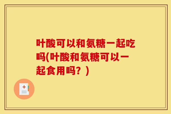 叶酸可以和氨糖一起吃吗(叶酸和氨糖可以一起食用吗？)