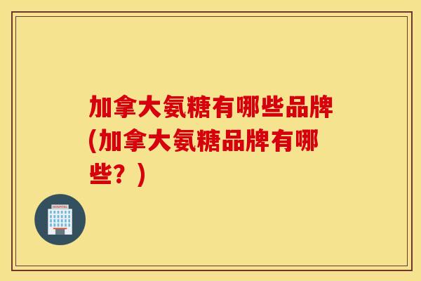 加拿大氨糖有哪些品牌(加拿大氨糖品牌有哪些？)