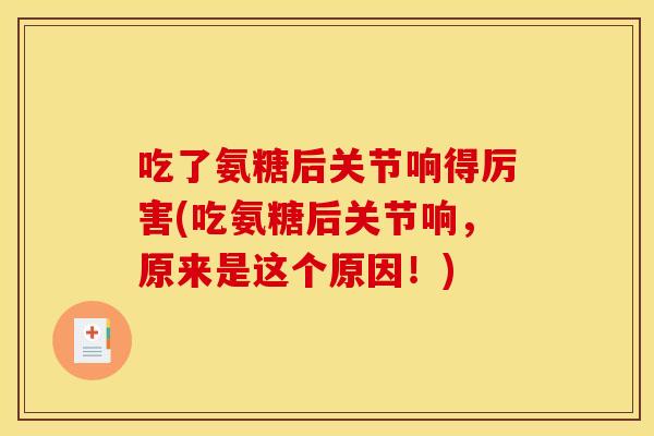 吃了氨糖后关节响得厉害(吃氨糖后关节响，原来是这个原因！)