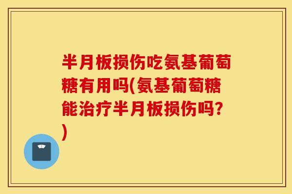 半月板损伤吃氨基葡萄糖有用吗(氨基葡萄糖能治疗半月板损伤吗？)