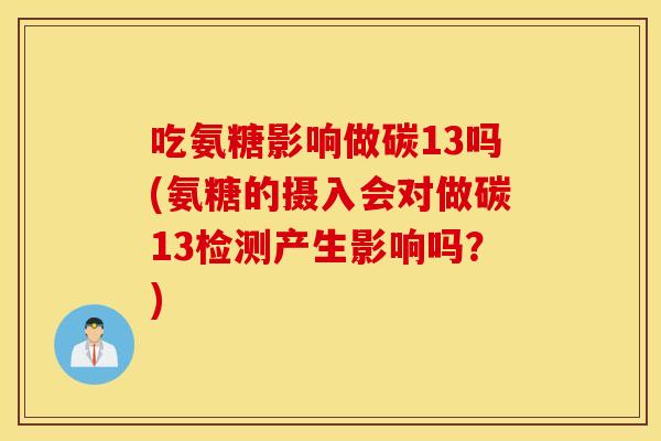 吃氨糖影响做碳13吗(氨糖的摄入会对做碳13检测产生影响吗？)