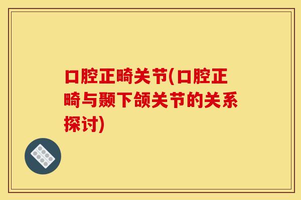 口腔正畸关节(口腔正畸与颞下颌关节的关系探讨)
