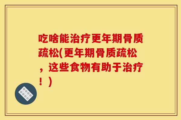 吃啥能治疗更年期骨质疏松(更年期骨质疏松，这些食物有助于治疗！)