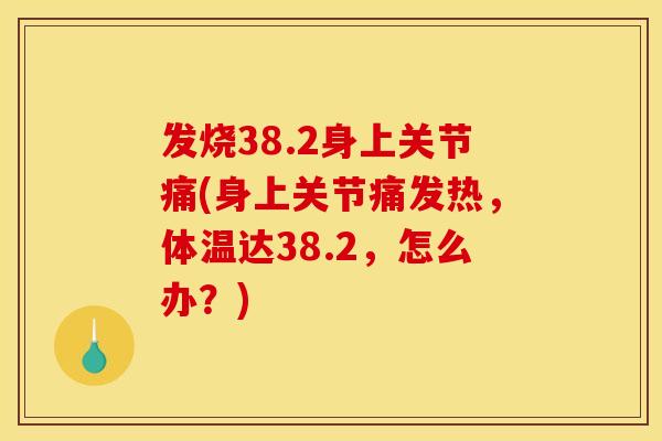发烧38.2身上关节痛(身上关节痛发热,体温达38.2,怎么办?) 发烧38.2身上关节痛(身上关节痛发热,体温达38.2,怎么办?)