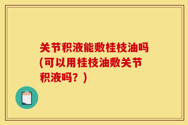 关节积液能敷桂枝油吗(可以用桂枝油敷关节积液吗？)