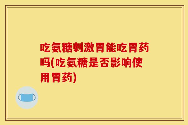吃氨糖刺激胃能吃胃药吗(吃氨糖是否影响使用胃药)
