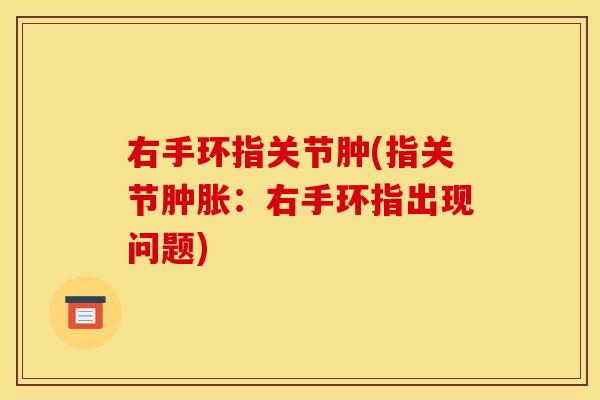 右手环指关节肿(指关节肿胀：右手环指出现问题)