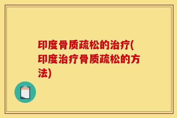 印度骨质疏松的治疗(印度治疗骨质疏松的方法)