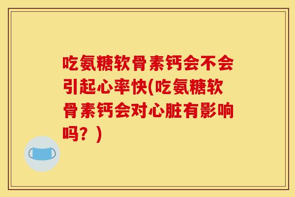吃氨糖软骨素钙会不会引起心率快(吃氨糖软骨素钙会对心脏有影响吗？)