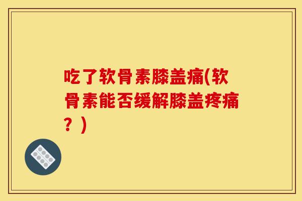 吃了软骨素膝盖痛(软骨素能否缓解膝盖疼痛？)