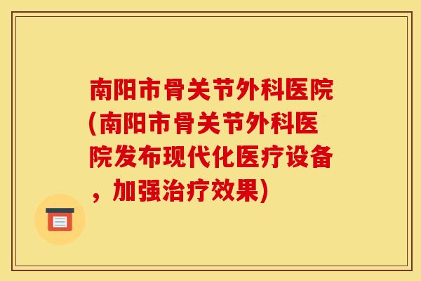 南阳市骨关节外科医院(南阳市骨关节外科医院发布现代化医疗设备，加强治疗效果)