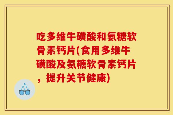 吃多维牛磺酸和氨糖软骨素钙片(食用多维牛磺酸及氨糖软骨素钙片,提升关节健康) 吃多维牛磺酸和氨糖软骨素钙片(食用多维牛磺酸及氨糖软骨素钙片,提升关节健康)