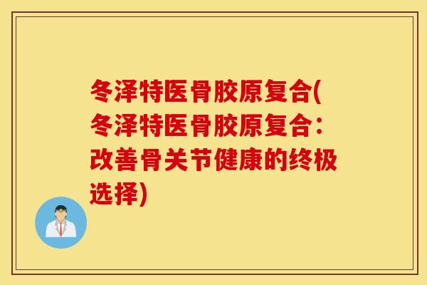 冬泽特医骨胶原复合(冬泽特医骨胶原复合：改善骨关节健康的终极选择)