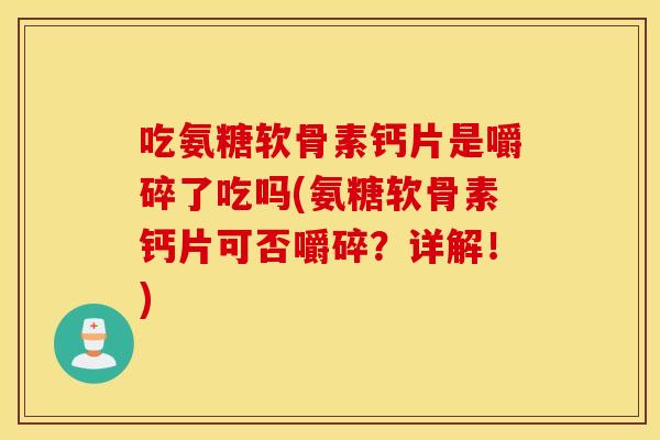 吃氨糖软骨素钙片是嚼碎了吃吗(氨糖软骨素钙片可否嚼碎?详解!) 吃氨糖软骨素钙片是嚼碎了吃吗(氨糖软骨素钙片可否嚼碎?详解!)