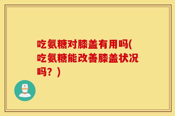吃氨糖对膝盖有用吗(吃氨糖能改善膝盖状况吗？)