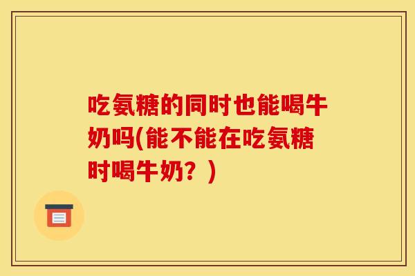 吃氨糖的同时也能喝牛奶吗(能不能在吃氨糖时喝牛奶？)