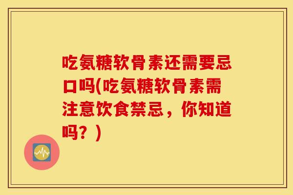 吃氨糖软骨素还需要忌口吗(吃氨糖软骨素需注意饮食禁忌，你知道吗？)