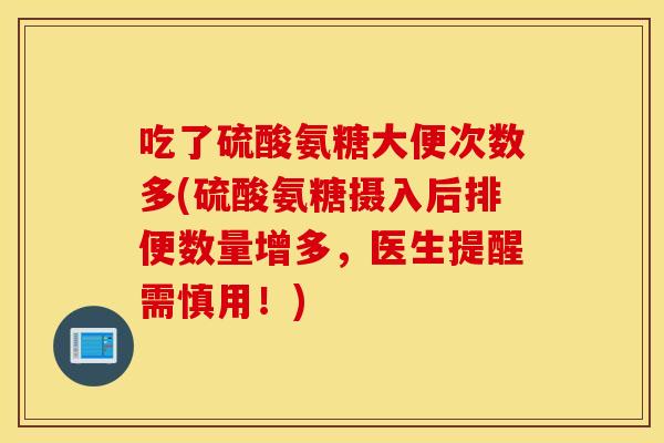 吃了硫酸氨糖大便次数多(硫酸氨糖摄入后排便数量增多，医生提醒需慎用！)