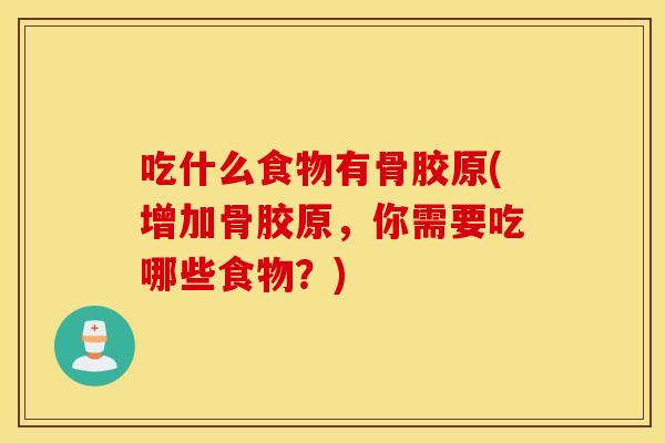 吃什么食物有骨胶原(增加骨胶原,你需要吃哪些食物?) 吃什么食物有骨胶原(增加骨胶原,你需要吃哪些食物?)