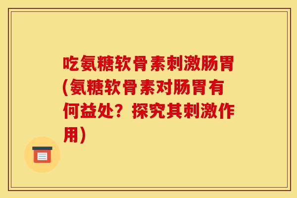 吃氨糖软骨素刺激肠胃(氨糖软骨素对肠胃有何益处？探究其刺激作用)
