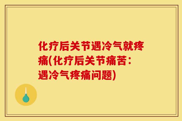化疗后关节遇冷气就疼痛(化疗后关节痛苦:遇冷气疼痛问题) 化疗后关节遇冷气就疼痛(化疗后关节痛苦:遇冷气疼痛问题)
