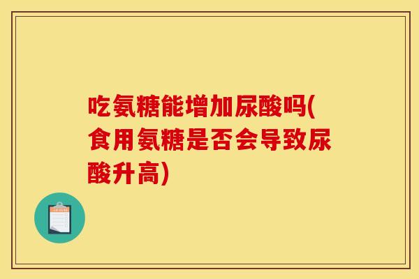 吃氨糖能增加尿酸吗(食用氨糖是否会导致尿酸升高)