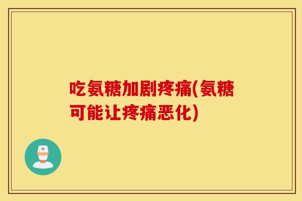 吃氨糖加剧疼痛(氨糖可能让疼痛恶化) 吃氨糖加剧疼痛(氨糖可能让疼痛恶化)