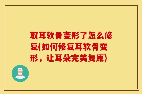 取耳软骨变形了怎么修复(如何修复耳软骨变形，让耳朵完美复原)