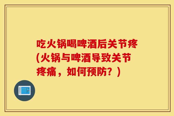 吃火锅喝啤酒后关节疼(火锅与啤酒导致关节疼痛，如何预防？)