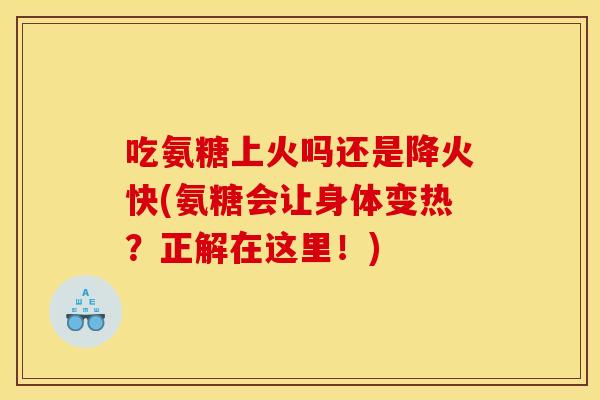 吃氨糖上火吗还是降火快(氨糖会让身体变热？正解在这里！)