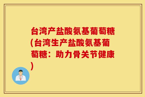 台湾产盐酸氨基葡萄糖(台湾生产盐酸氨基葡萄糖：助力骨关节健康)