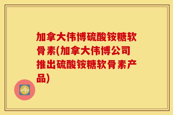加拿大伟博硫酸铵糖软骨素(加拿大伟博公司推出硫酸铵糖软骨素产品)