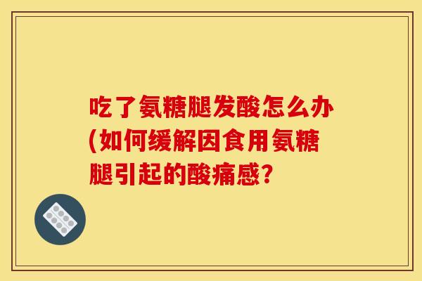 吃了氨糖腿发酸怎么办(如何缓解因食用氨糖腿引起的酸痛感？