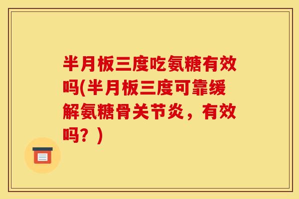 半月板三度吃氨糖有效吗(半月板三度可靠缓解氨糖骨关节炎，有效吗？)