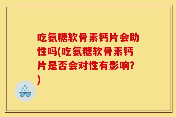 吃氨糖软骨素钙片会助性吗(吃氨糖软骨素钙片是否会对性有影响？)