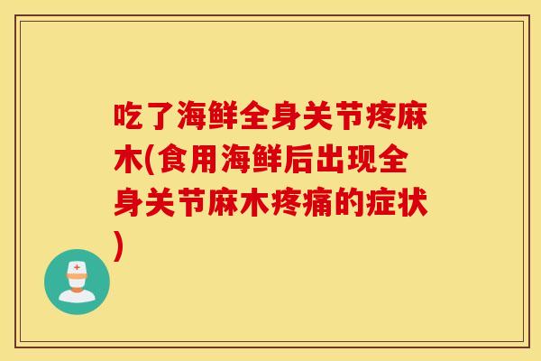吃了海鲜全身关节疼麻木(食用海鲜后出现全身关节麻木疼痛的症状) 吃了海鲜全身关节疼麻木(食用海鲜后出现全身关节麻木疼痛的症状)