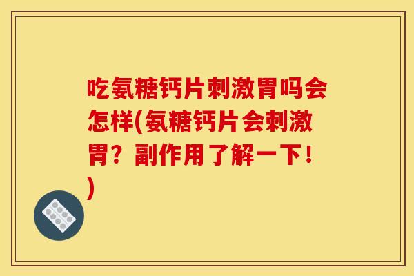 吃氨糖钙片刺激胃吗会怎样(氨糖钙片会刺激胃？副作用了解一下！)