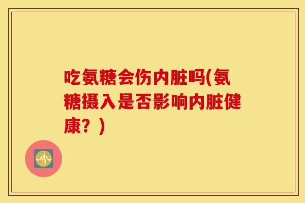 吃氨糖会伤内脏吗(氨糖摄入是否影响内脏健康?) 吃氨糖会伤内脏吗(氨糖摄入是否影响内脏健康?)