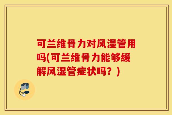 可兰维骨力对风湿管用吗(可兰维骨力能够缓解风湿管症状吗？)