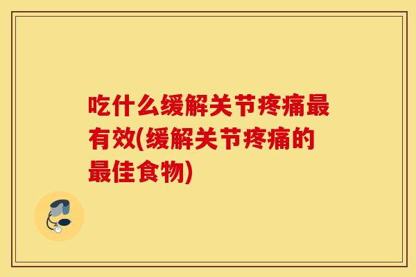 吃什么缓解关节疼痛最有效(缓解关节疼痛的最佳食物)