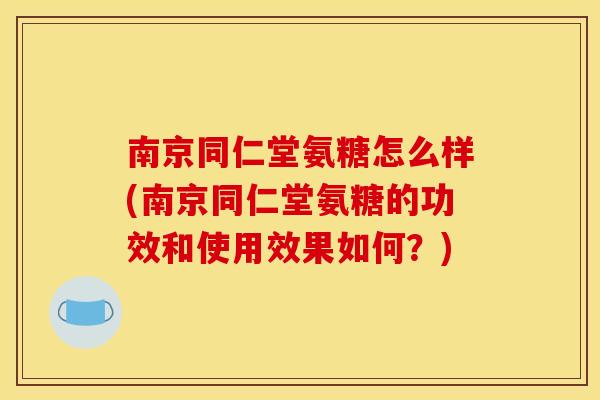 南京同仁堂氨糖怎么样(南京同仁堂氨糖的功效和使用效果如何？)