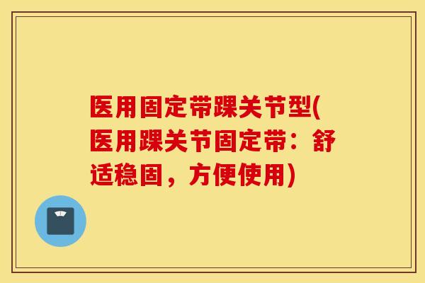 医用固定带踝关节型(医用踝关节固定带：舒适稳固，方便使用)