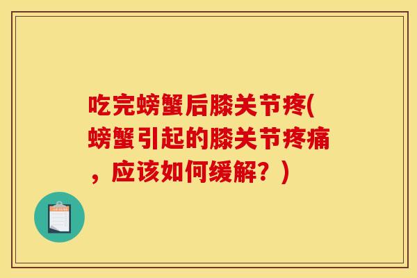 吃完螃蟹后膝关节疼(螃蟹引起的膝关节疼痛，应该如何缓解？)