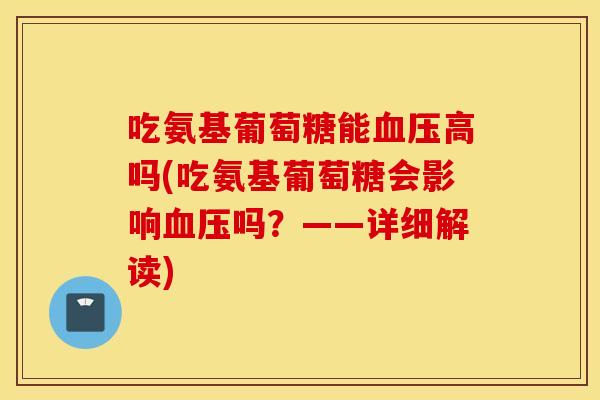 吃氨基葡萄糖能血压高吗(吃氨基葡萄糖会影响血压吗？——详细解读)